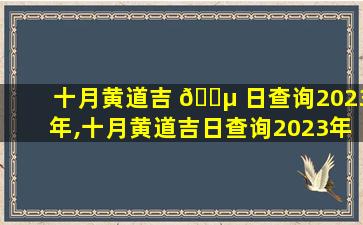 十月黄道吉 🐵 日查询2023年,十月黄道吉日查询2023年搬家好日子